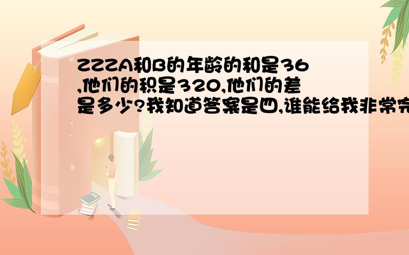 ZZZA和B的年龄的和是36,他们的积是320,他们的差是多少?我知道答案是四,谁能给我非常完整的教学步骤,