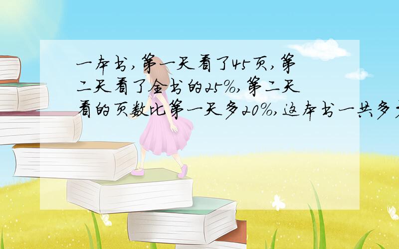 一本书,第一天看了45页,第二天看了全书的25％,第二天看的页数比第一天多20％,这本书一共多少页?