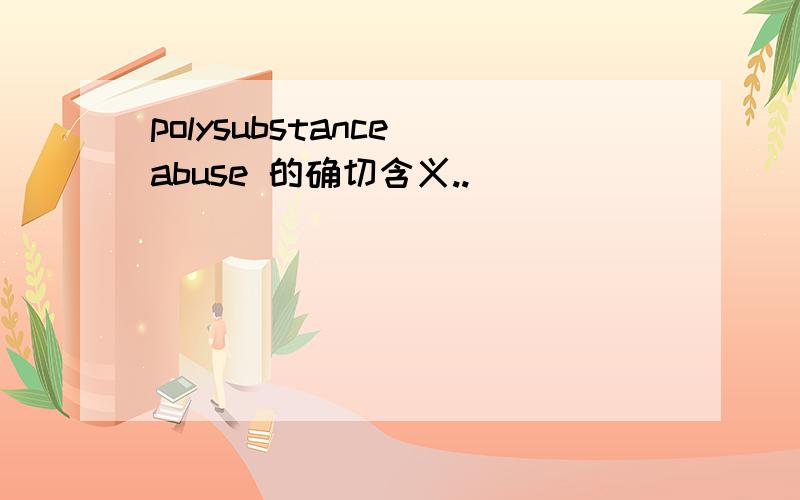 polysubstance abuse 的确切含义..