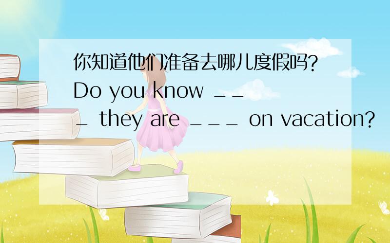 你知道他们准备去哪儿度假吗?Do you know ___ they are ___ on vacation?