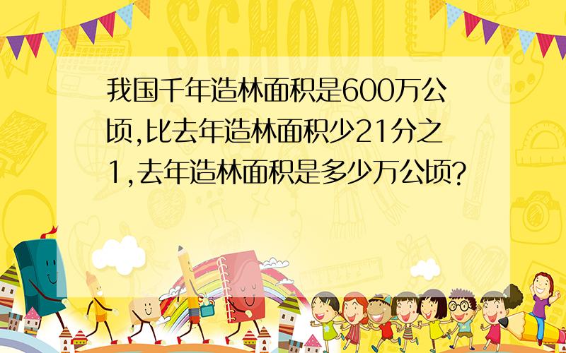 我国千年造林面积是600万公顷,比去年造林面积少21分之1,去年造林面积是多少万公顷?