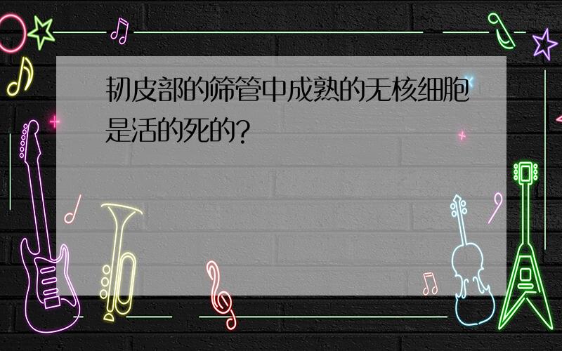 韧皮部的筛管中成熟的无核细胞是活的死的?