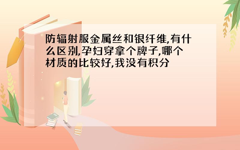 防辐射服金属丝和银纤维,有什么区别,孕妇穿拿个牌子,哪个材质的比较好,我没有积分