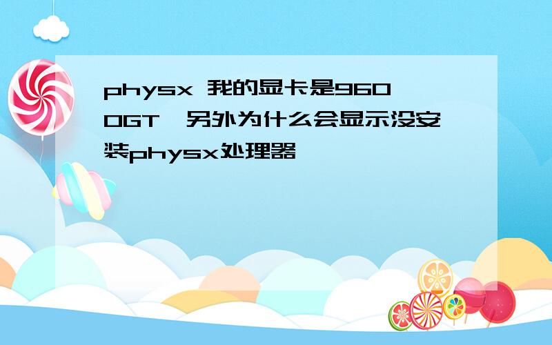 physx 我的显卡是9600GT,另外为什么会显示没安装physx处理器