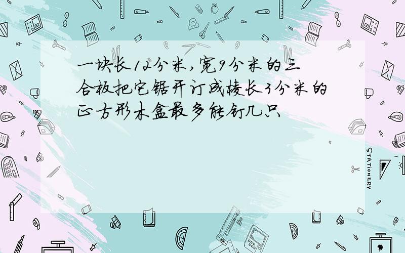 一块长12分米,宽9分米的三合板把它锯开订成棱长3分米的正方形木盒最多能钉几只