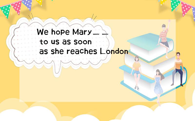 We hope Mary＿＿ to us as soon as she reaches London