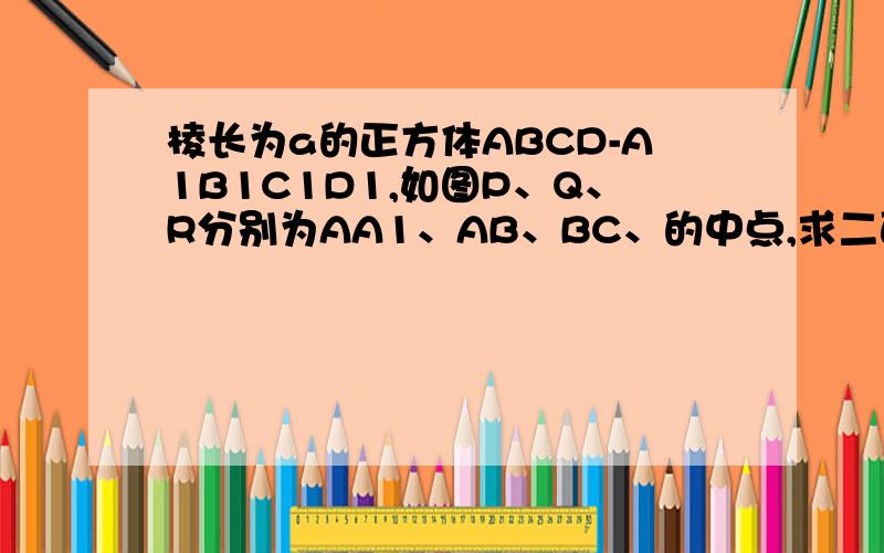 棱长为a的正方体ABCD-A1B1C1D1,如图P、Q、R分别为AA1、AB、BC、的中点,求二面角B-QR-P的正切值