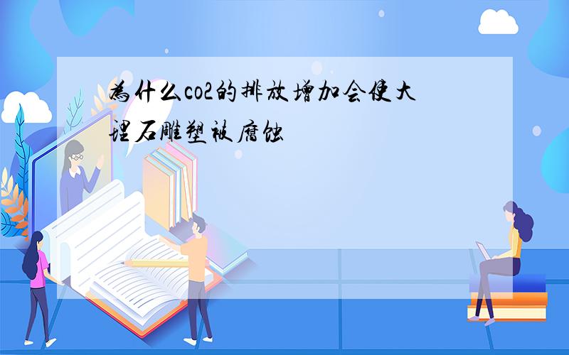 为什么co2的排放增加会使大理石雕塑被腐蚀