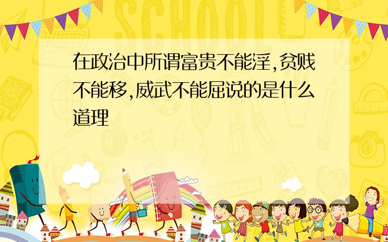 在政治中所谓富贵不能淫,贫贱不能移,威武不能屈说的是什么道理