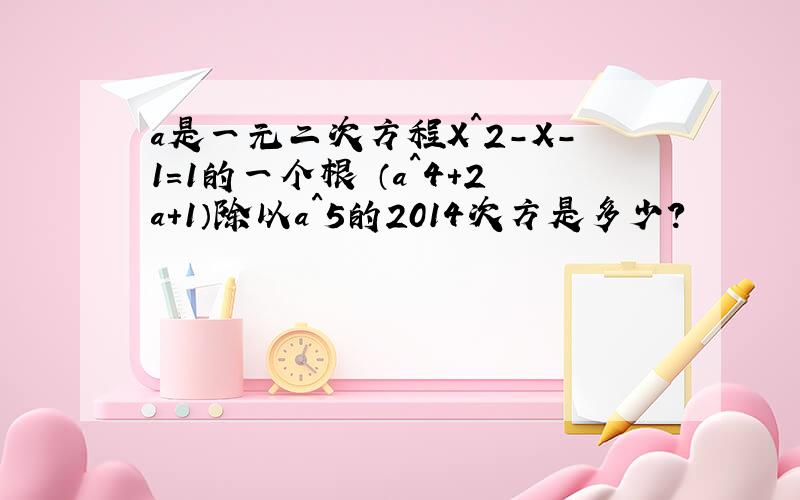 a是一元二次方程X^2-X-1=1的一个根 （a^4+2a+1）除以a^5的2014次方是多少?