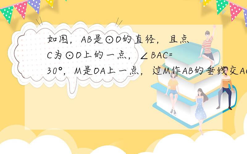 如图，AB是⊙O的直径，且点C为⊙O上的一点，∠BAC=30°，M是OA上一点，过M作AB的垂线交AC于点N，交BC的延