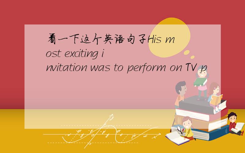 看一下这个英语句子His most exciting invitation was to perform on TV p