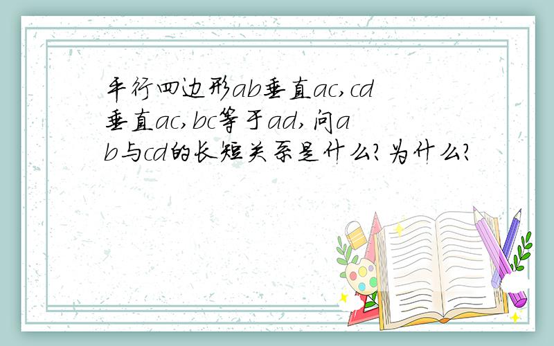 平行四边形ab垂直ac,cd垂直ac,bc等于ad,问ab与cd的长短关系是什么?为什么?