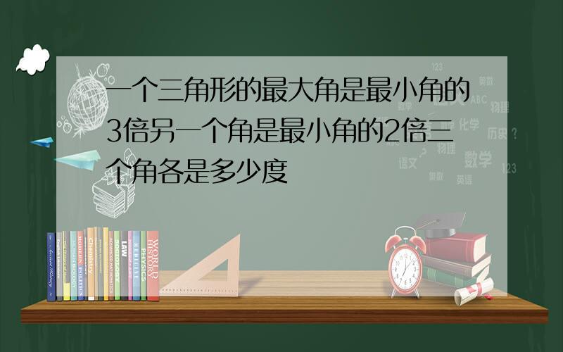 一个三角形的最大角是最小角的3倍另一个角是最小角的2倍三个角各是多少度