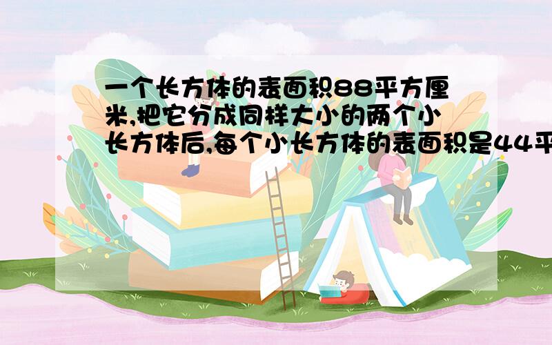 一个长方体的表面积88平方厘米,把它分成同样大小的两个小长方体后,每个小长方体的表面积是44平方厘米,