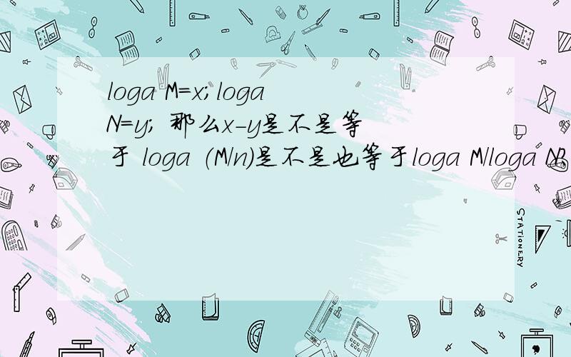 loga M=x;loga N=y; 那么x-y是不是等于 loga （M/n）是不是也等于loga M/loga N?