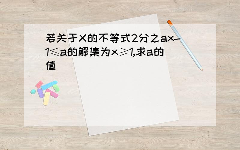 若关于X的不等式2分之ax-1≤a的解集为x≥1,求a的值