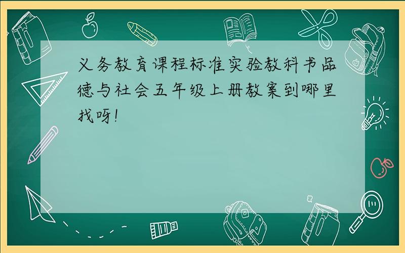 义务教育课程标准实验教科书品德与社会五年级上册教案到哪里找呀!