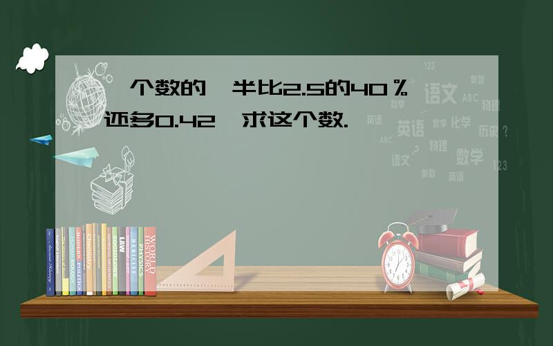 一个数的一半比2.5的40％还多0.42,求这个数.