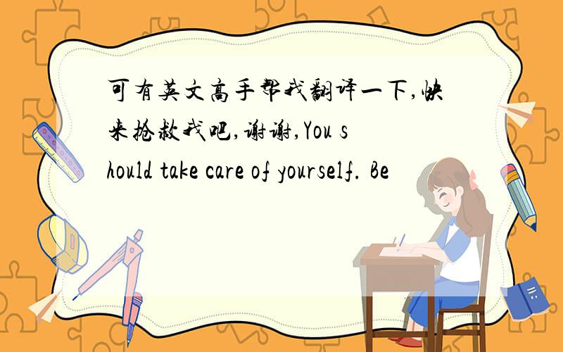 可有英文高手帮我翻译一下,快来抢救我吧,谢谢,You should take care of yourself. Be