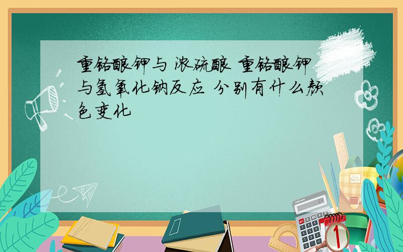 重铬酸钾与 浓硫酸 重铬酸钾与氢氧化钠反应 分别有什么颜色变化