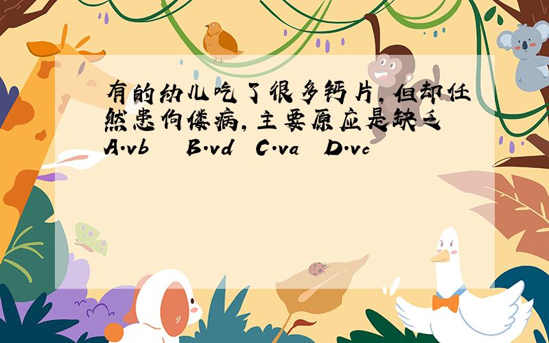 有的幼儿吃了很多钙片,但却任然患佝偻病,主要原应是缺乏 A．vb　　　B．vd　　C．va　　D．vc