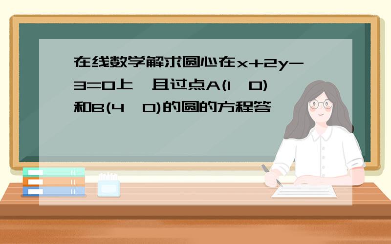 在线数学解求圆心在x+2y-3=0上,且过点A(1,0)和B(4,0)的圆的方程答