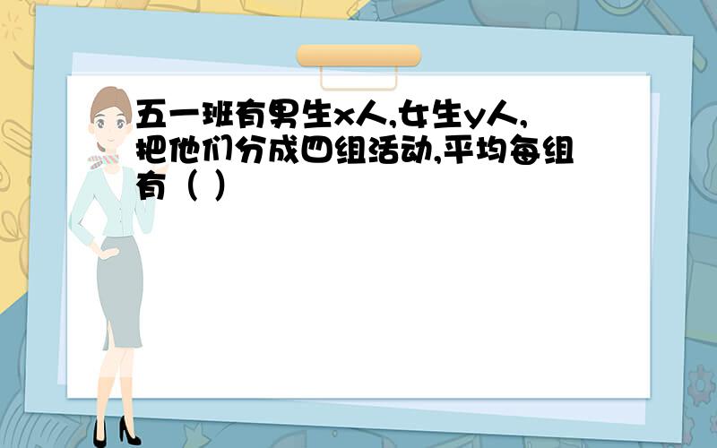 五一班有男生x人,女生y人,把他们分成四组活动,平均每组有（ ）