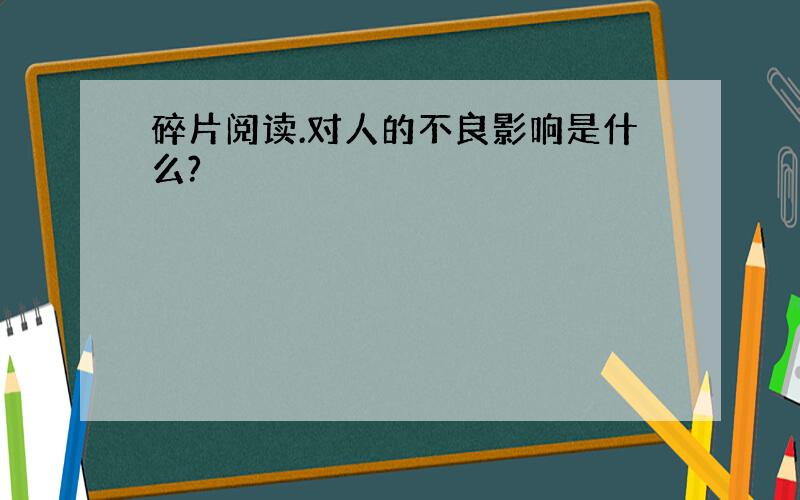 碎片阅读.对人的不良影响是什么?