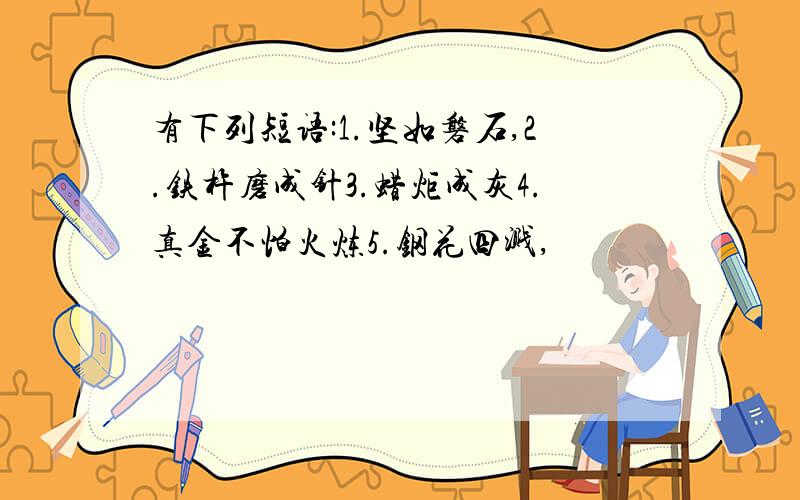 有下列短语:1.坚如磐石,2.铁杵磨成针3.蜡炬成灰4.真金不怕火炼5.钢花四溅,