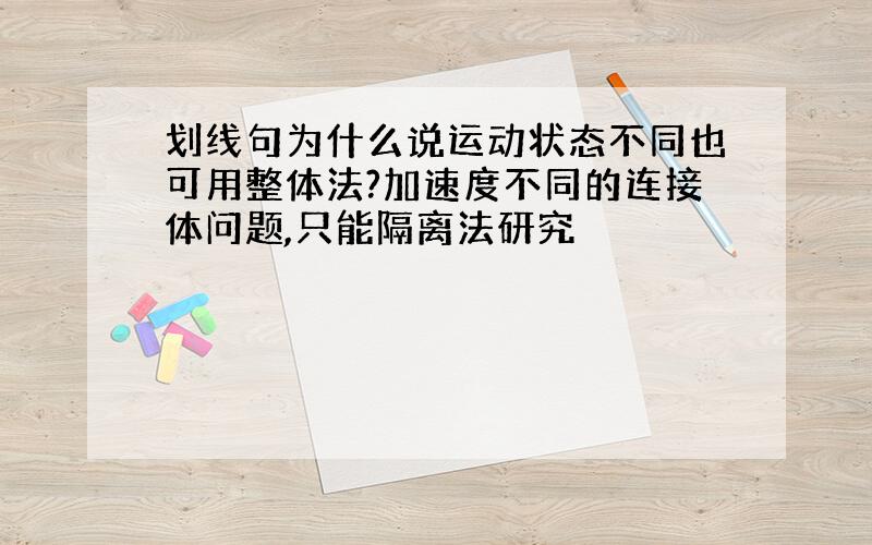 划线句为什么说运动状态不同也可用整体法?加速度不同的连接体问题,只能隔离法研究