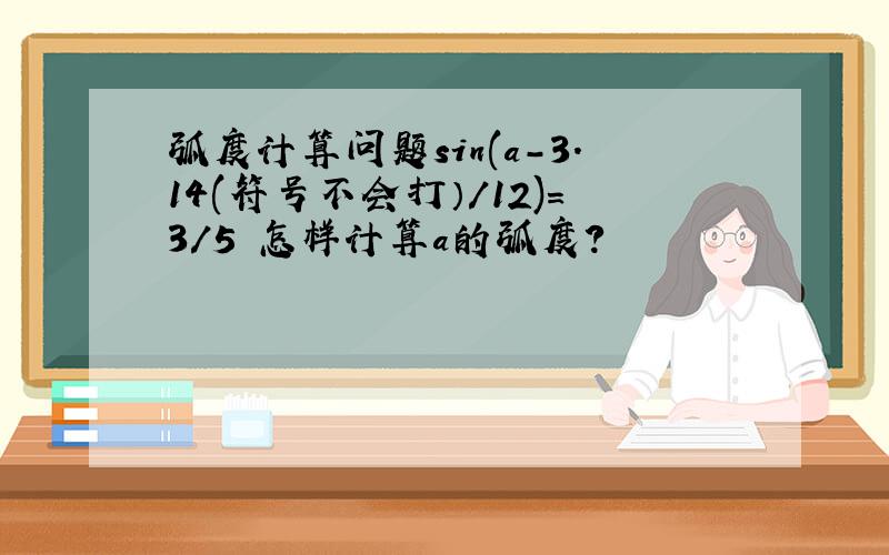 弧度计算问题sin(a-3.14(符号不会打）/12)=3/5 怎样计算a的弧度?