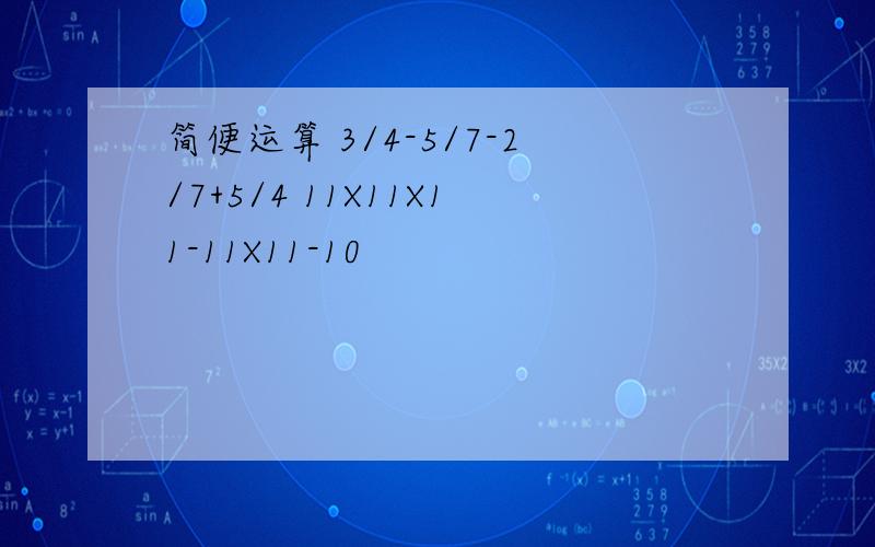 简便运算 3/4-5/7-2/7+5/4 11X11X11-11X11-10