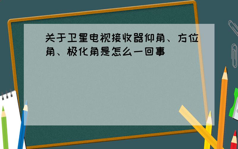 关于卫星电视接收器仰角、方位角、极化角是怎么一回事