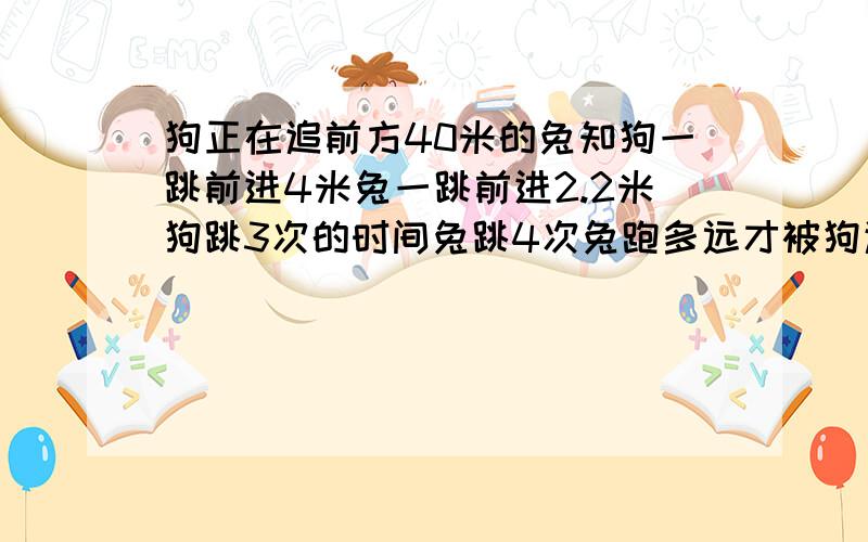 狗正在追前方40米的兔知狗一跳前进4米兔一跳前进2.2米狗跳3次的时间兔跳4次兔跑多远才被狗追上