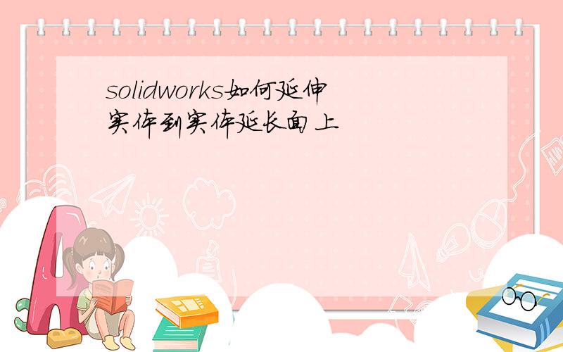 solidworks如何延伸实体到实体延长面上