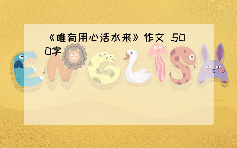 《唯有用心活水来》作文 500字