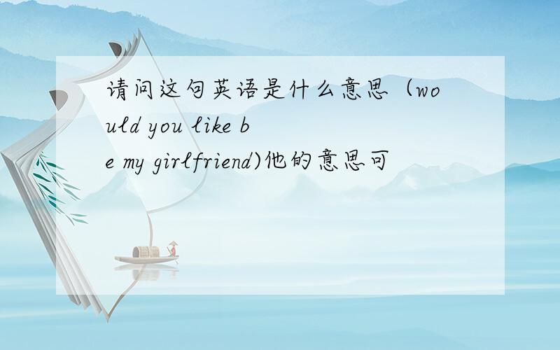 请问这句英语是什么意思（would you like be my girlfriend)他的意思可