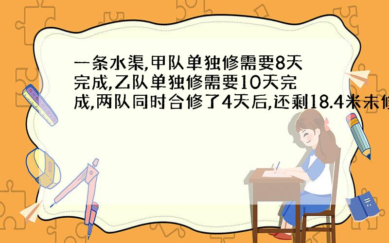 一条水渠,甲队单独修需要8天完成,乙队单独修需要10天完成,两队同时合修了4天后,还剩18.4米未修,水渠长多少米?