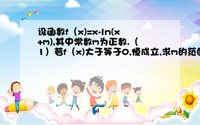 设函数f（x)=x-ln(x+m),其中常数m为正数.（1）若f（x)大于等于0,恒成立,求m的范围