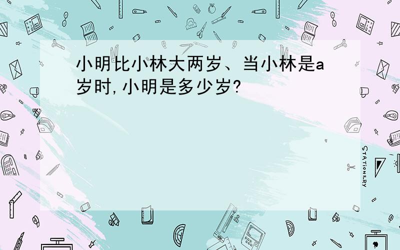 小明比小林大两岁、当小林是a岁时,小明是多少岁?