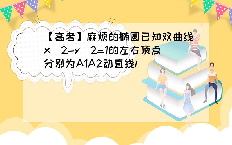 【高考】麻烦的椭圆已知双曲线x^2-y^2=1的左右顶点分别为A1A2动直线l