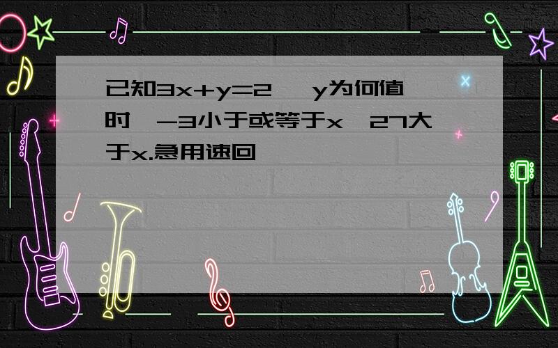 已知3x+y=2 ,y为何值时,-3小于或等于x,27大于x.急用速回