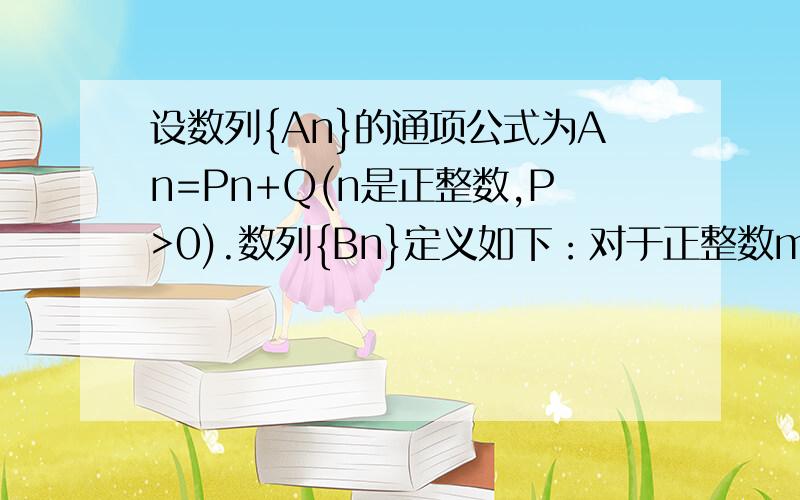 设数列{An}的通项公式为An=Pn+Q(n是正整数,P>0).数列{Bn}定义如下：对于正整数m,Bm是使得不等式An