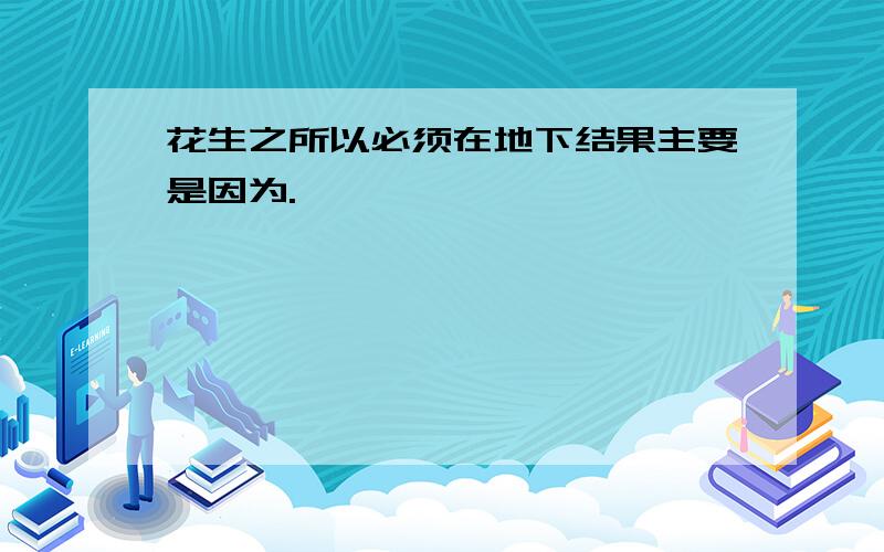 花生之所以必须在地下结果主要是因为.