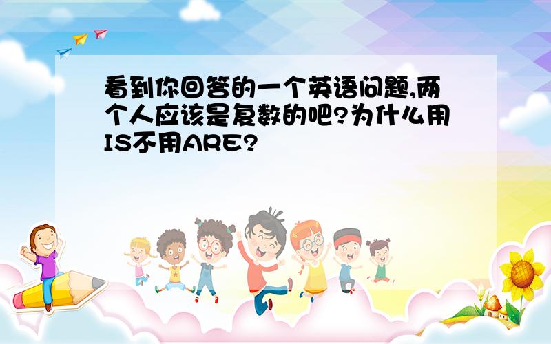 看到你回答的一个英语问题,两个人应该是复数的吧?为什么用IS不用ARE?