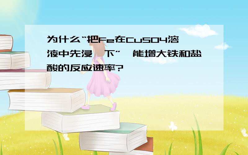 为什么“把Fe在CuSO4溶液中先浸一下”,能增大铁和盐酸的反应速率?