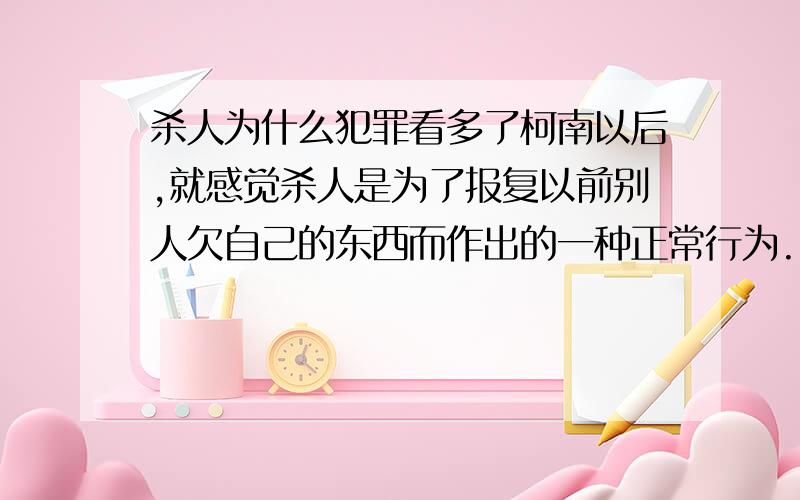 杀人为什么犯罪看多了柯南以后,就感觉杀人是为了报复以前别人欠自己的东西而作出的一种正常行为.比如凶手的儿子以前被人害死了