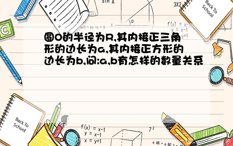 圆O的半径为R,其内接正三角形的边长为a,其内接正方形的边长为b,问:a,b有怎样的数量关系