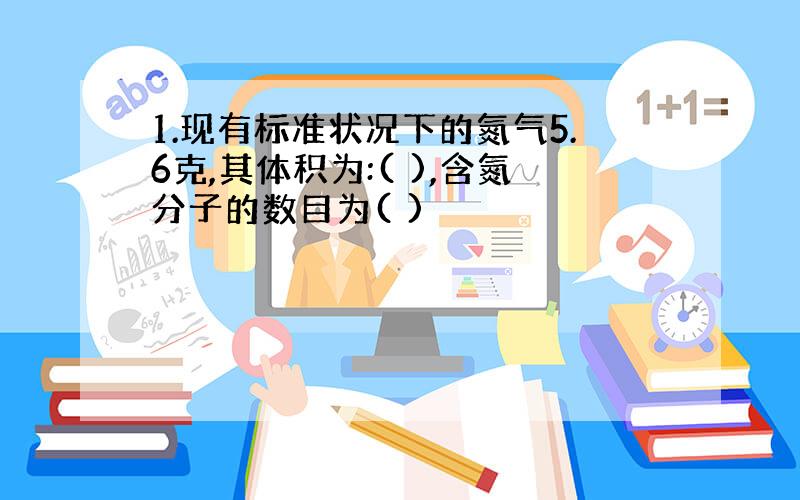 1.现有标准状况下的氮气5.6克,其体积为:( ),含氮分子的数目为( )